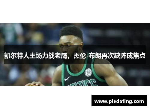 凯尔特人主场力战老鹰,杰伦-布朗再次缺阵成焦点